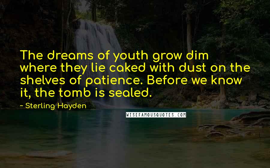 Sterling Hayden Quotes: The dreams of youth grow dim where they lie caked with dust on the shelves of patience. Before we know it, the tomb is sealed.