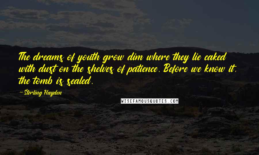 Sterling Hayden Quotes: The dreams of youth grow dim where they lie caked with dust on the shelves of patience. Before we know it, the tomb is sealed.