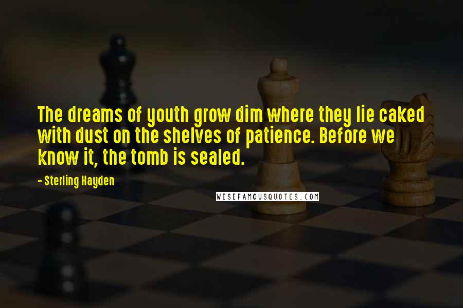 Sterling Hayden Quotes: The dreams of youth grow dim where they lie caked with dust on the shelves of patience. Before we know it, the tomb is sealed.