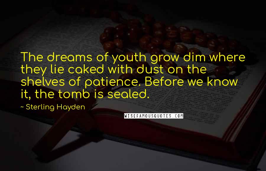 Sterling Hayden Quotes: The dreams of youth grow dim where they lie caked with dust on the shelves of patience. Before we know it, the tomb is sealed.