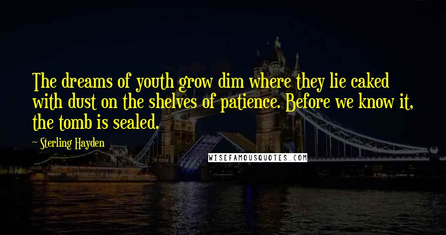 Sterling Hayden Quotes: The dreams of youth grow dim where they lie caked with dust on the shelves of patience. Before we know it, the tomb is sealed.