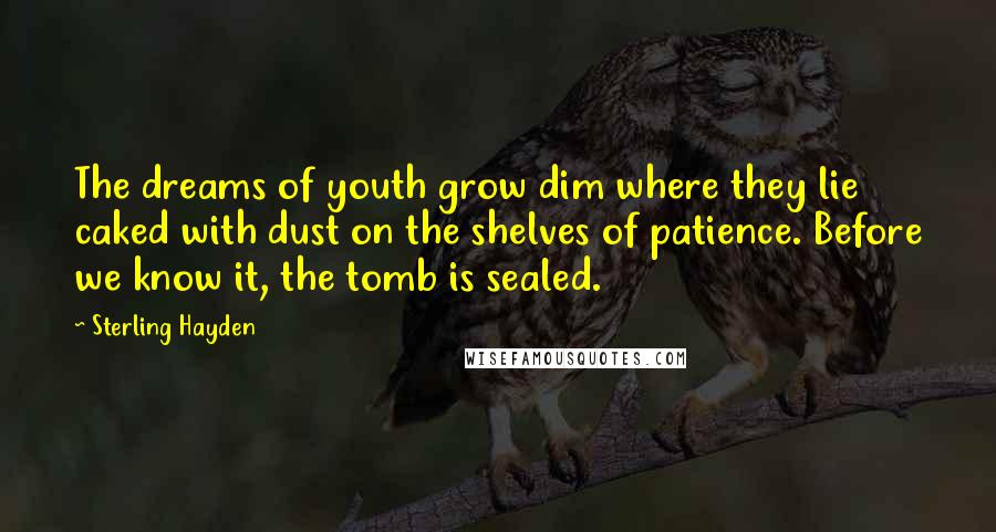 Sterling Hayden Quotes: The dreams of youth grow dim where they lie caked with dust on the shelves of patience. Before we know it, the tomb is sealed.