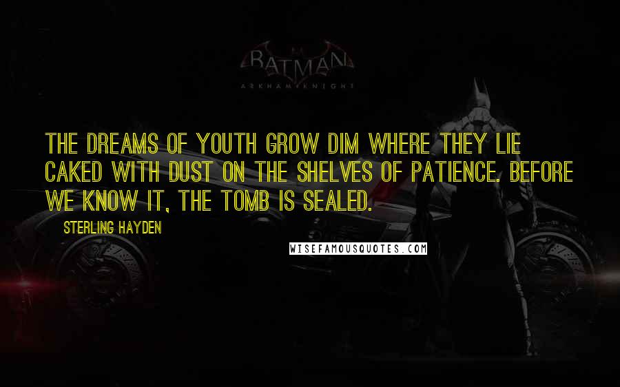 Sterling Hayden Quotes: The dreams of youth grow dim where they lie caked with dust on the shelves of patience. Before we know it, the tomb is sealed.