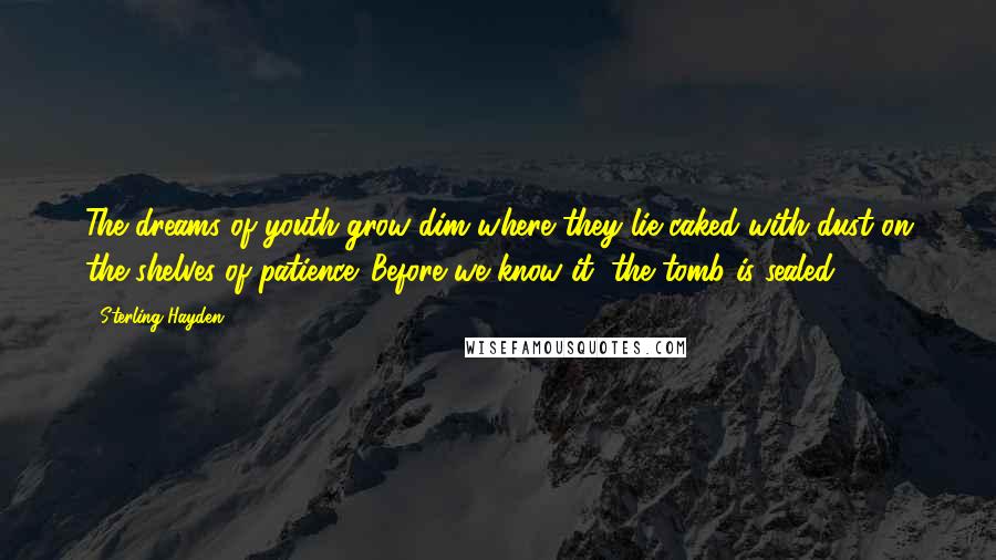 Sterling Hayden Quotes: The dreams of youth grow dim where they lie caked with dust on the shelves of patience. Before we know it, the tomb is sealed.