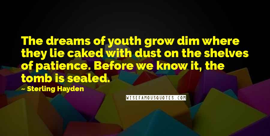 Sterling Hayden Quotes: The dreams of youth grow dim where they lie caked with dust on the shelves of patience. Before we know it, the tomb is sealed.