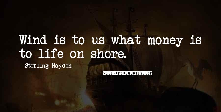 Sterling Hayden Quotes: Wind is to us what money is to life on shore.