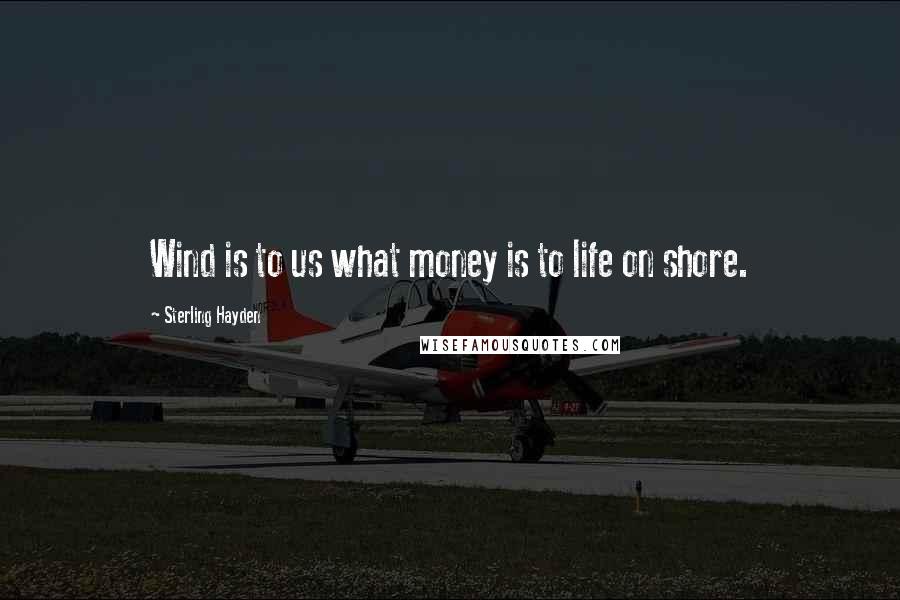 Sterling Hayden Quotes: Wind is to us what money is to life on shore.