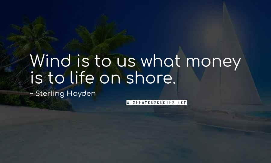 Sterling Hayden Quotes: Wind is to us what money is to life on shore.