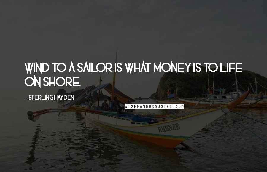 Sterling Hayden Quotes: Wind to a sailor is what money is to life on shore.