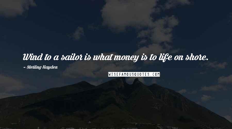 Sterling Hayden Quotes: Wind to a sailor is what money is to life on shore.