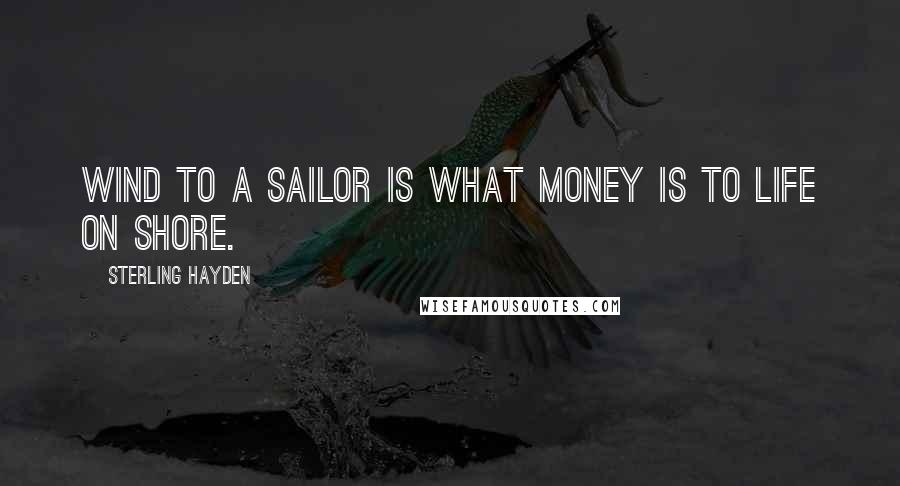 Sterling Hayden Quotes: Wind to a sailor is what money is to life on shore.