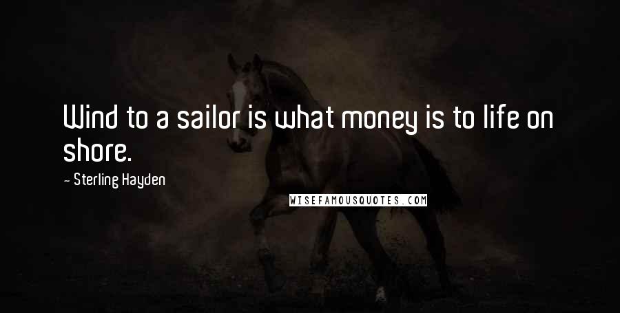 Sterling Hayden Quotes: Wind to a sailor is what money is to life on shore.