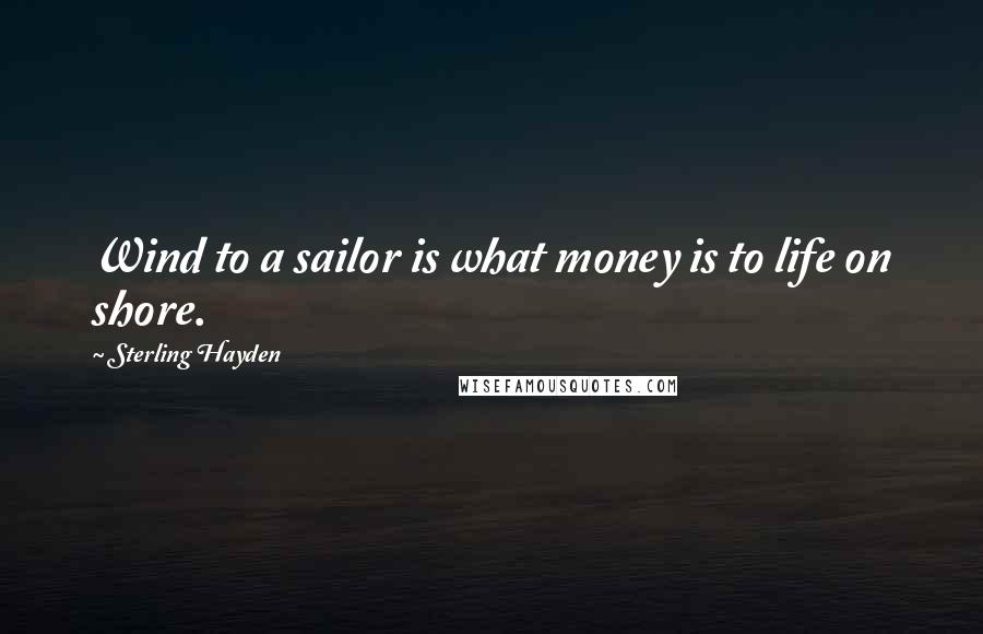 Sterling Hayden Quotes: Wind to a sailor is what money is to life on shore.