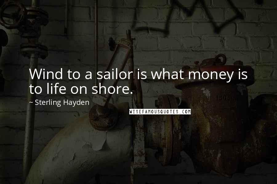 Sterling Hayden Quotes: Wind to a sailor is what money is to life on shore.