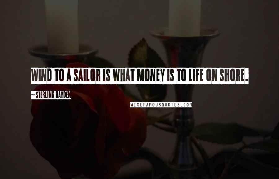 Sterling Hayden Quotes: Wind to a sailor is what money is to life on shore.