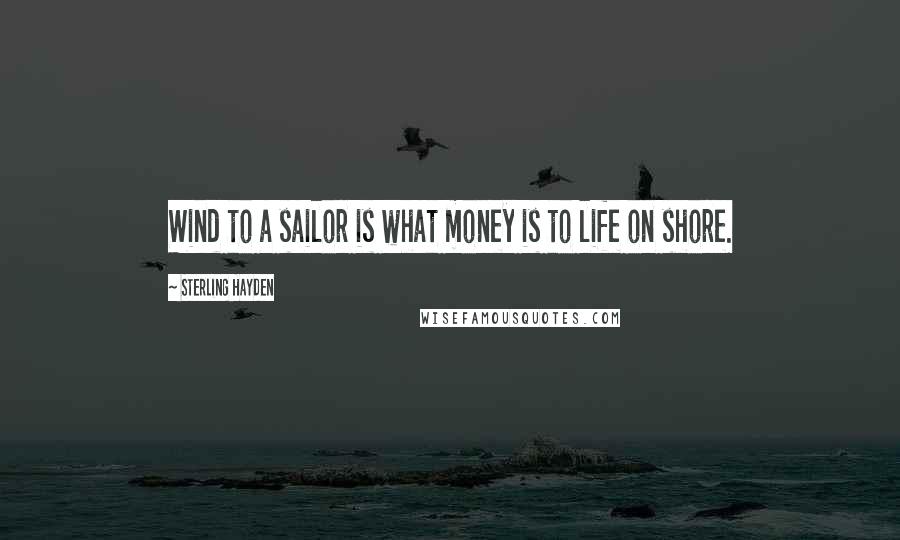 Sterling Hayden Quotes: Wind to a sailor is what money is to life on shore.