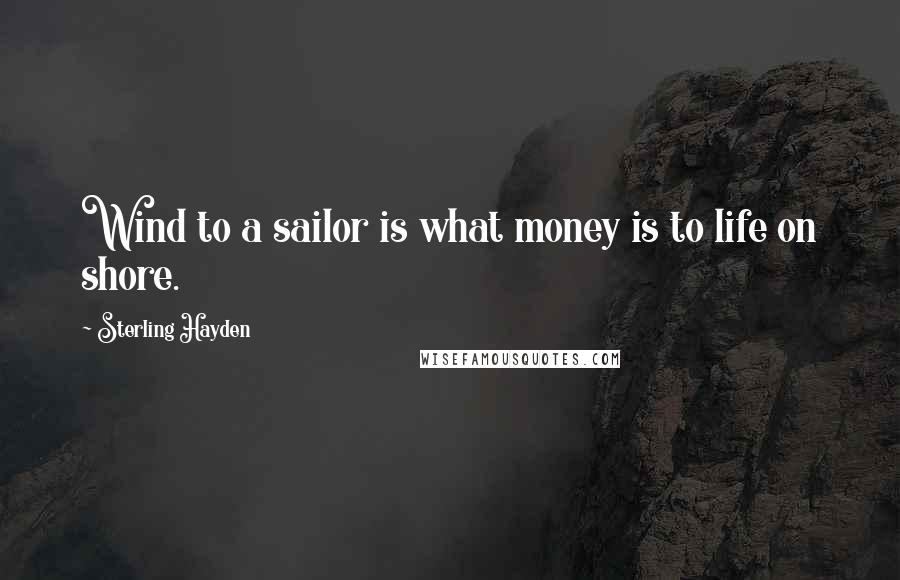 Sterling Hayden Quotes: Wind to a sailor is what money is to life on shore.