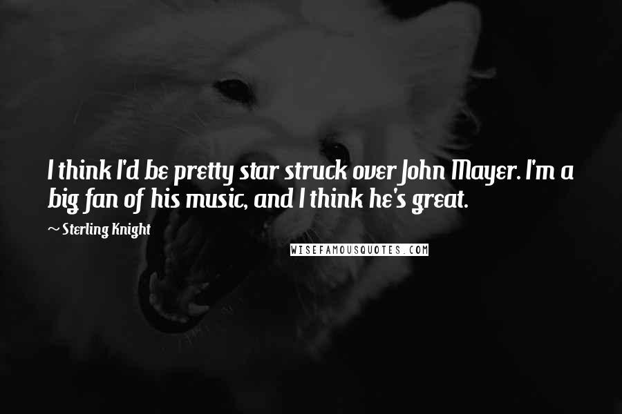 Sterling Knight Quotes: I think I'd be pretty star struck over John Mayer. I'm a big fan of his music, and I think he's great.
