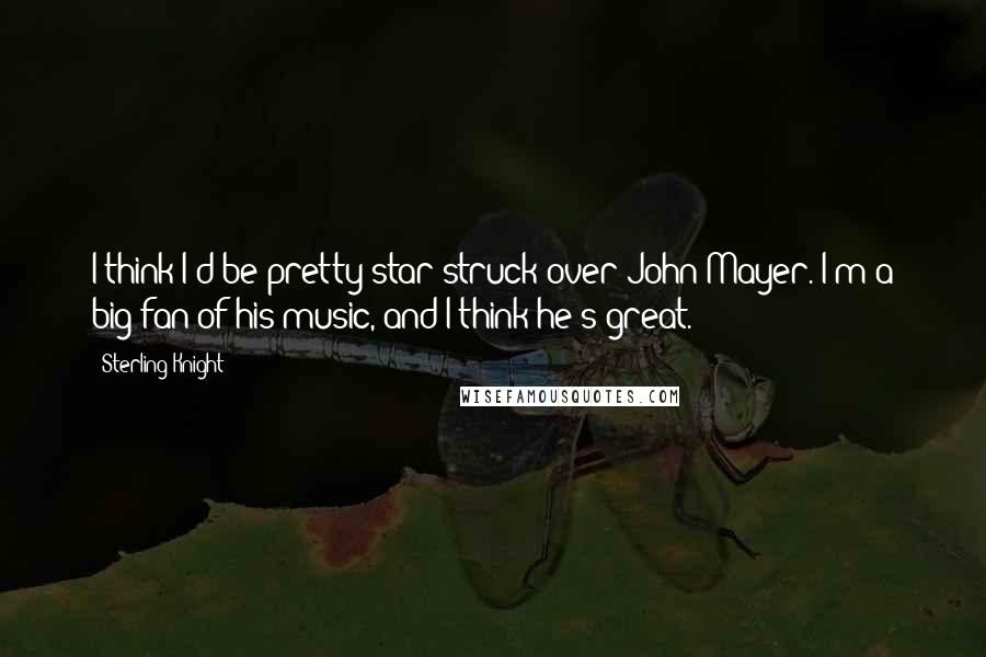 Sterling Knight Quotes: I think I'd be pretty star struck over John Mayer. I'm a big fan of his music, and I think he's great.