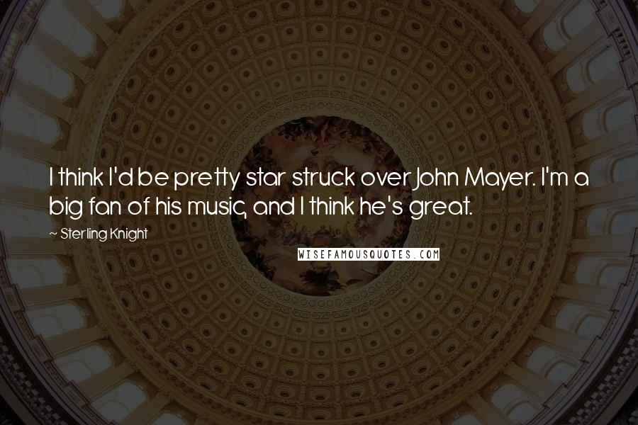 Sterling Knight Quotes: I think I'd be pretty star struck over John Mayer. I'm a big fan of his music, and I think he's great.