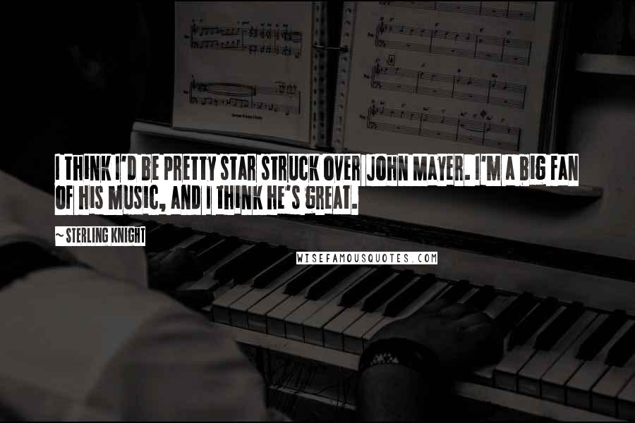 Sterling Knight Quotes: I think I'd be pretty star struck over John Mayer. I'm a big fan of his music, and I think he's great.