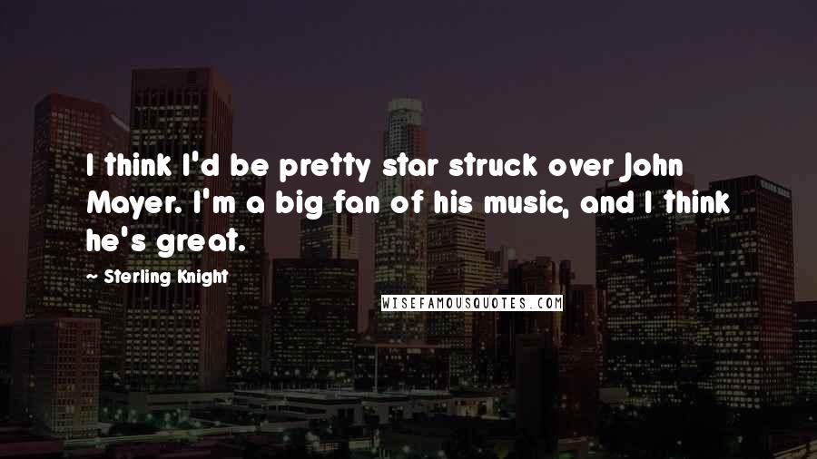 Sterling Knight Quotes: I think I'd be pretty star struck over John Mayer. I'm a big fan of his music, and I think he's great.
