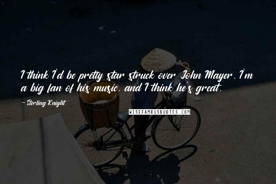 Sterling Knight Quotes: I think I'd be pretty star struck over John Mayer. I'm a big fan of his music, and I think he's great.