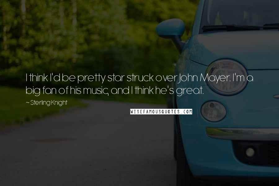 Sterling Knight Quotes: I think I'd be pretty star struck over John Mayer. I'm a big fan of his music, and I think he's great.
