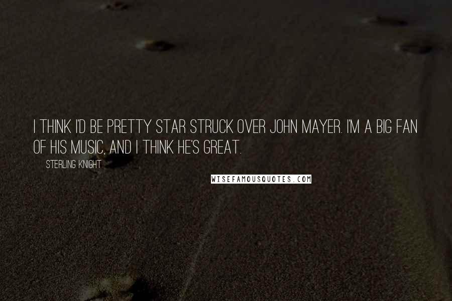 Sterling Knight Quotes: I think I'd be pretty star struck over John Mayer. I'm a big fan of his music, and I think he's great.