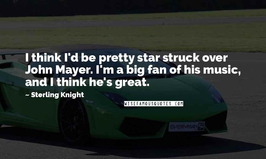 Sterling Knight Quotes: I think I'd be pretty star struck over John Mayer. I'm a big fan of his music, and I think he's great.