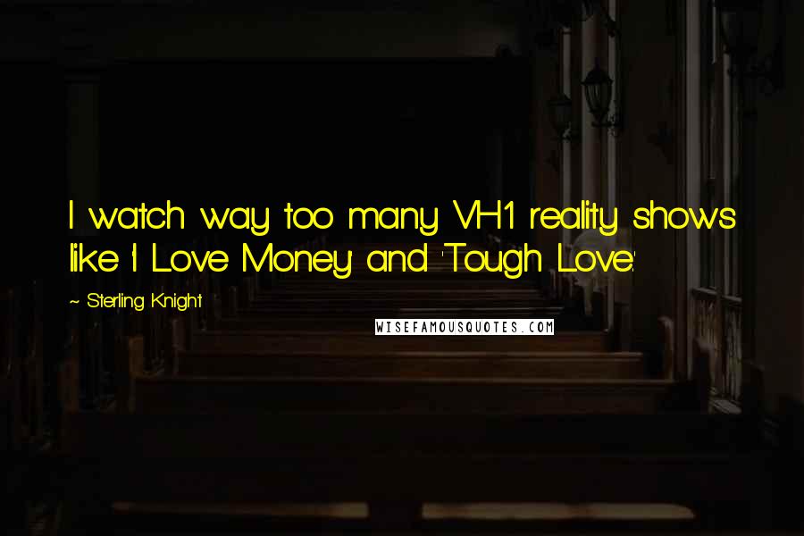 Sterling Knight Quotes: I watch way too many VH1 reality shows like 'I Love Money' and 'Tough Love.'