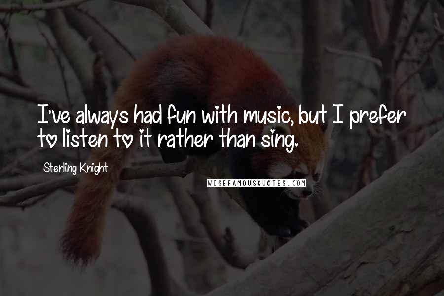 Sterling Knight Quotes: I've always had fun with music, but I prefer to listen to it rather than sing.