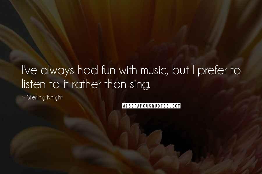 Sterling Knight Quotes: I've always had fun with music, but I prefer to listen to it rather than sing.