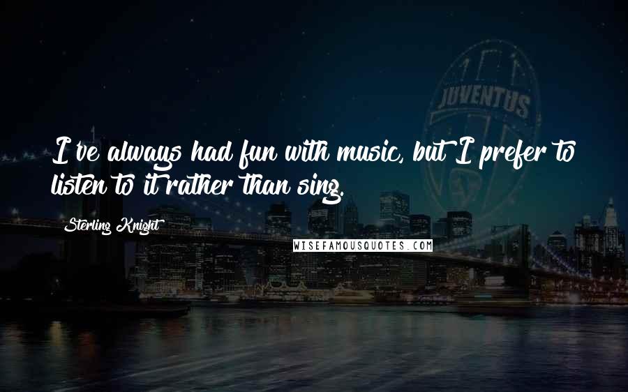 Sterling Knight Quotes: I've always had fun with music, but I prefer to listen to it rather than sing.