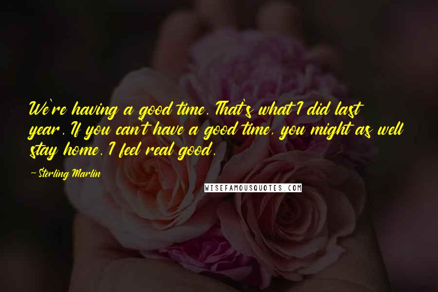 Sterling Marlin Quotes: We're having a good time. That's what I did last year. If you can't have a good time, you might as well stay home. I feel real good.