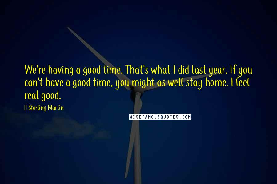 Sterling Marlin Quotes: We're having a good time. That's what I did last year. If you can't have a good time, you might as well stay home. I feel real good.