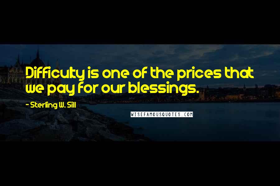 Sterling W. Sill Quotes: Difficulty is one of the prices that we pay for our blessings.