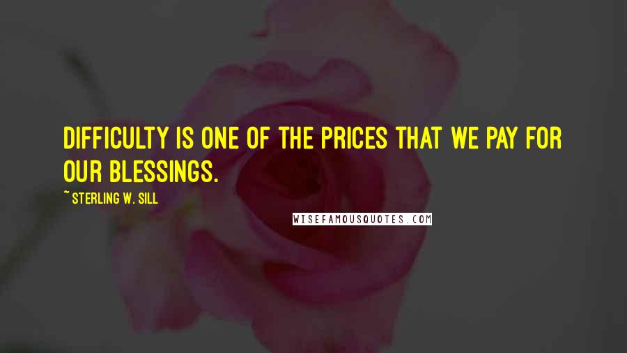 Sterling W. Sill Quotes: Difficulty is one of the prices that we pay for our blessings.