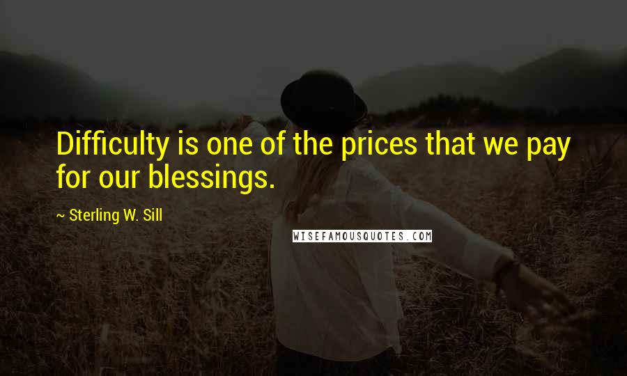 Sterling W. Sill Quotes: Difficulty is one of the prices that we pay for our blessings.