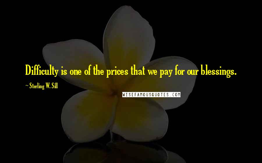 Sterling W. Sill Quotes: Difficulty is one of the prices that we pay for our blessings.