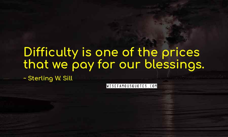 Sterling W. Sill Quotes: Difficulty is one of the prices that we pay for our blessings.