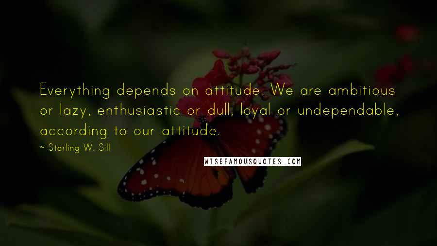 Sterling W. Sill Quotes: Everything depends on attitude. We are ambitious or lazy, enthusiastic or dull, loyal or undependable, according to our attitude.