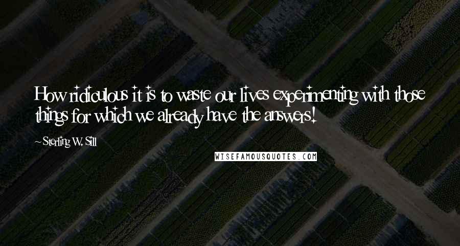 Sterling W. Sill Quotes: How ridiculous it is to waste our lives experimenting with those things for which we already have the answers!