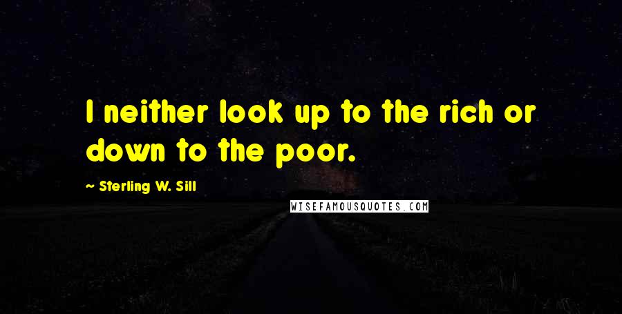 Sterling W. Sill Quotes: I neither look up to the rich or down to the poor.