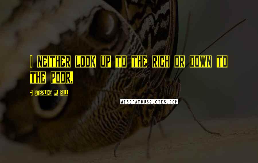 Sterling W. Sill Quotes: I neither look up to the rich or down to the poor.