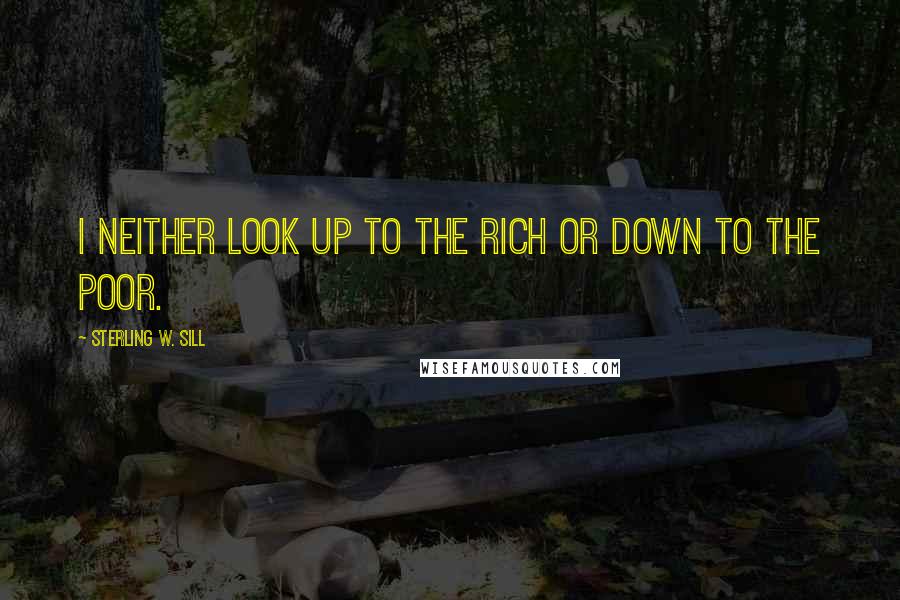 Sterling W. Sill Quotes: I neither look up to the rich or down to the poor.