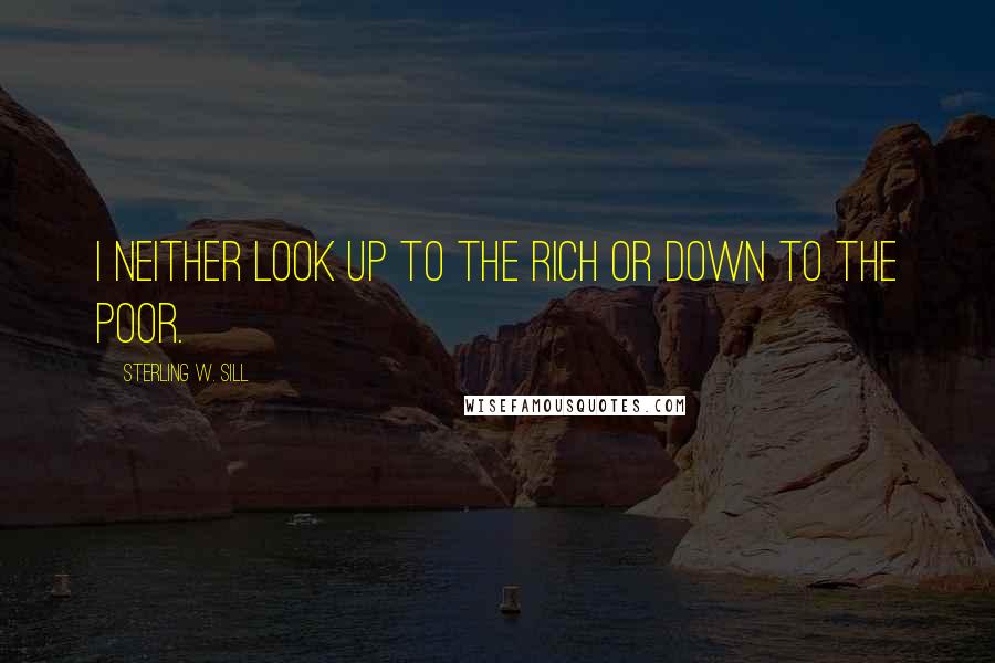 Sterling W. Sill Quotes: I neither look up to the rich or down to the poor.