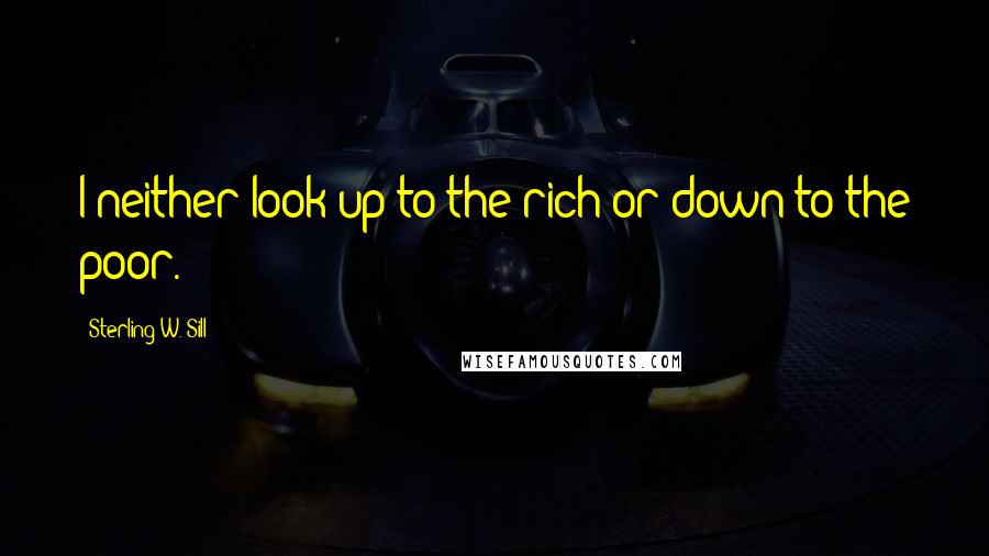 Sterling W. Sill Quotes: I neither look up to the rich or down to the poor.