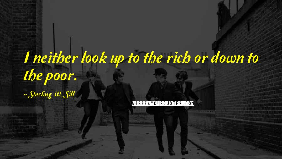 Sterling W. Sill Quotes: I neither look up to the rich or down to the poor.