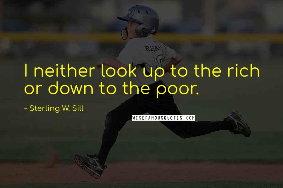 Sterling W. Sill Quotes: I neither look up to the rich or down to the poor.